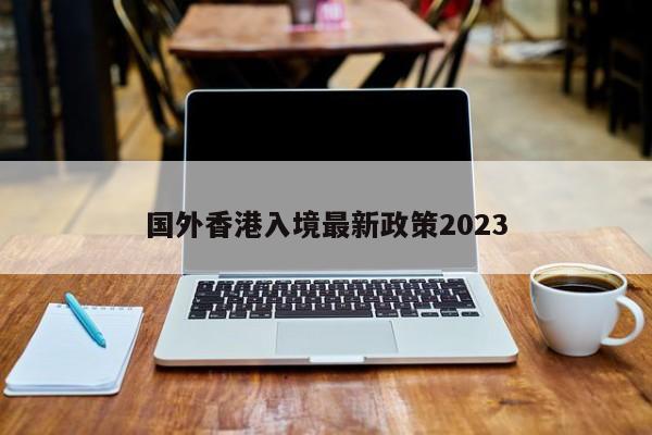 国外香港入境最新政策2023