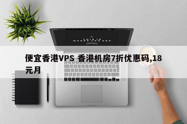 便宜香港VPS 香港机房7折优惠码,18元月