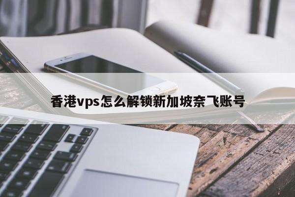 香港vps怎么解锁新加坡奈飞账号