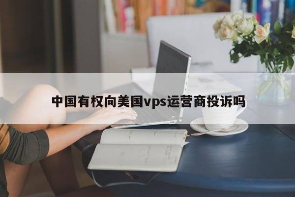 中国有权向美国vps运营商投诉吗