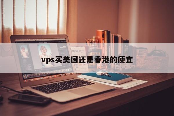 vps买美国还是香港的便宜