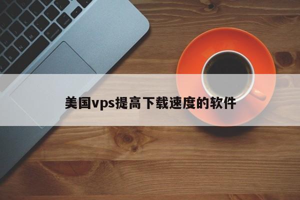 美国vps提高下载速度的软件