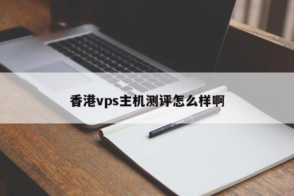 香港vps主机测评怎么样啊