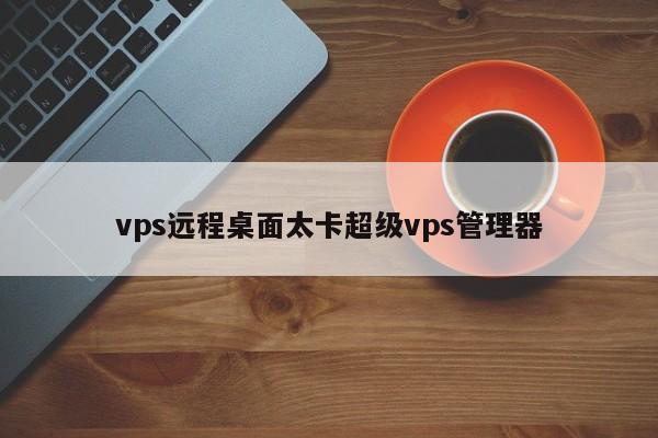 vps远程桌面太卡超级vps管理器