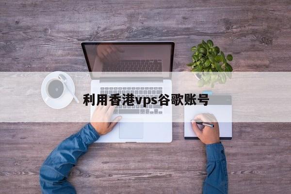 利用香港vps谷歌账号