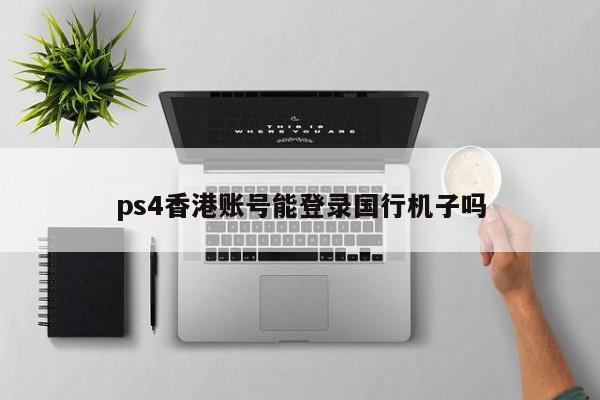 ps4香港账号能登录国行机子吗