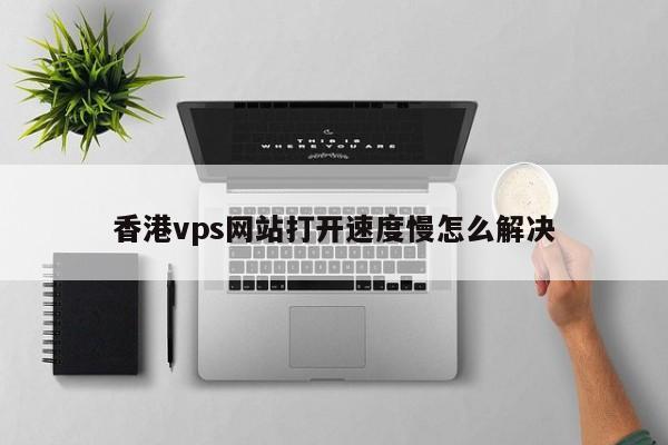 香港vps网站打开速度慢怎么解决