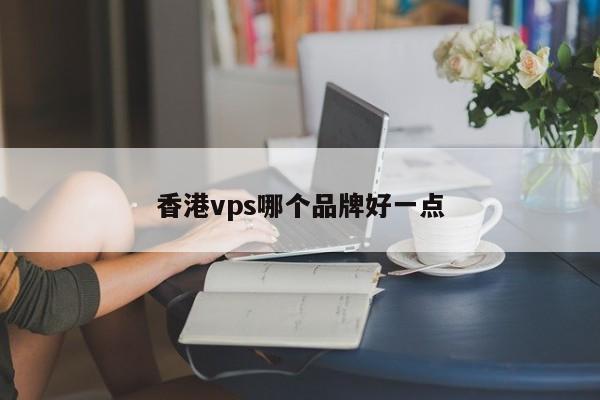 香港vps哪个品牌好一点