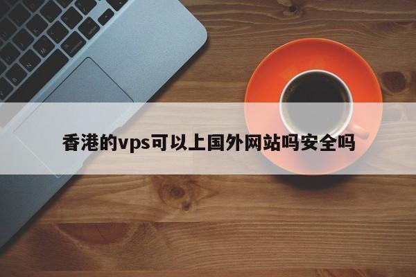 香港的vps可以上国外网站吗安全吗