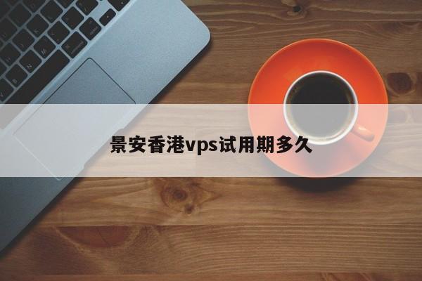 景安香港vps试用期多久