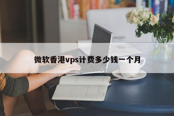 微软香港vps计费多少钱一个月